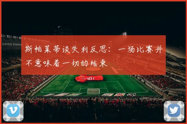 斯帕莱蒂谈失利反思：一场比赛并不意味着一切的结束