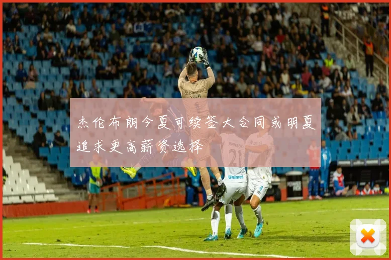 杰伦布朗今夏可续签大合同或明夏追求更高薪资选择