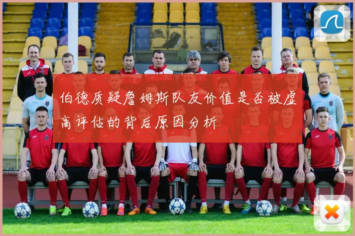 伯德质疑詹姆斯队友价值是否被虚高评估的背后原因分析
