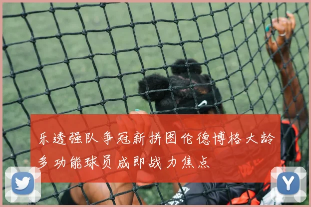 乐透强队争冠新拼图伦德博格大龄多功能球员成即战力焦点