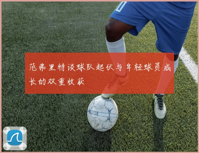 范弗里特谈球队起伏与年轻球员成长的双重收获