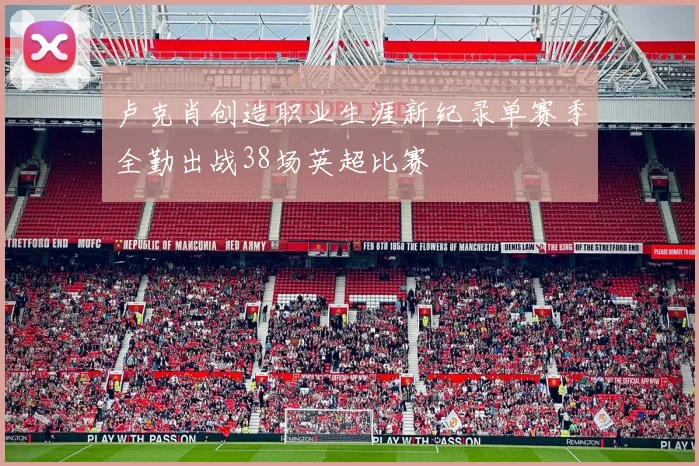 卢克肖创造职业生涯新纪录单赛季全勤出战38场英超比赛