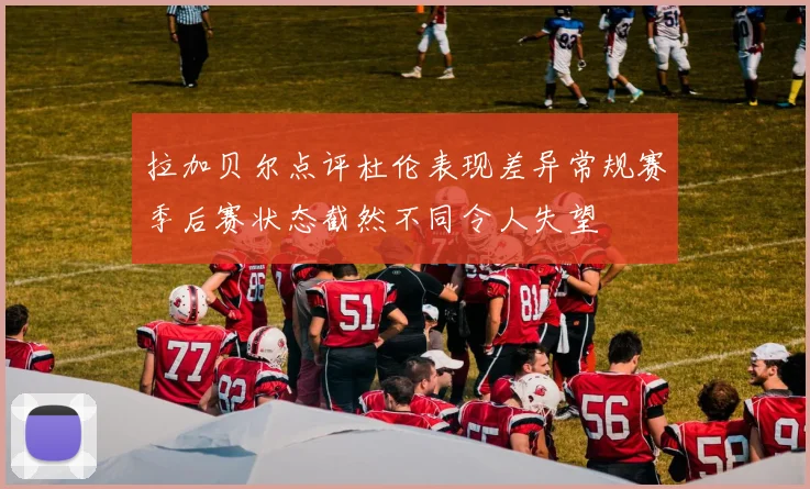 拉加贝尔点评杜伦表现差异常规赛季后赛状态截然不同令人失望