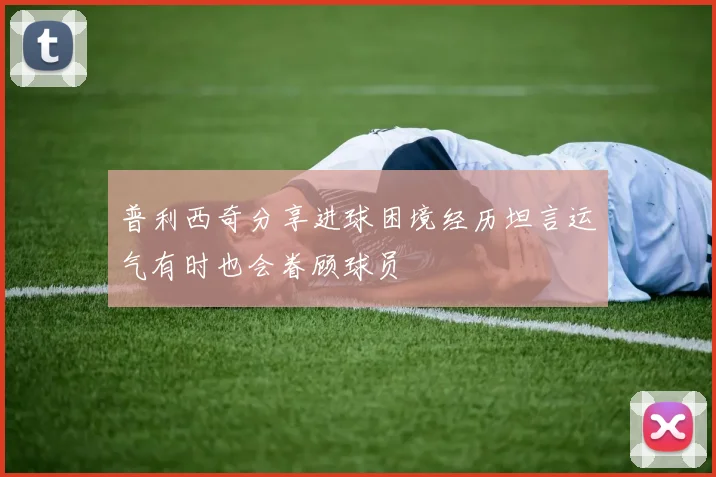 普利西奇分享进球困境经历坦言运气有时也会眷顾球员