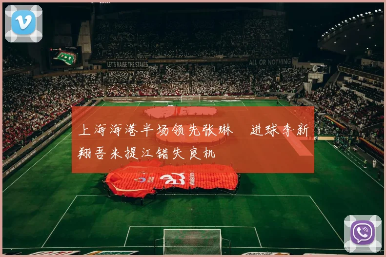上海海港半场领先张琳芃进球李新翔吾米提江错失良机