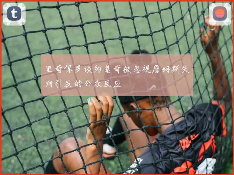 里奇保罗谈约基奇被忽视詹姆斯失利引发的公众反应