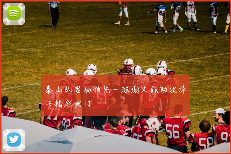 泰山队客场领先一球谢文能助攻泽卡精彩破门