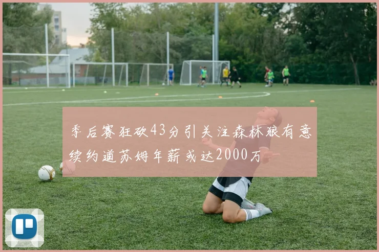 季后赛狂砍43分引关注森林狼有意续约道苏姆年薪或达2000万