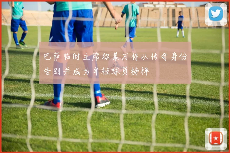 巴萨临时主席称莱万将以传奇身份告别并成为年轻球员榜样