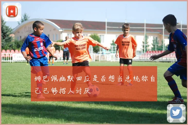 姆巴佩幽默回应是否想当总统称自己已够招人讨厌