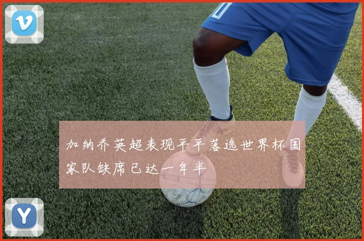 加纳乔英超表现平平落选世界杯国家队缺席已达一年半