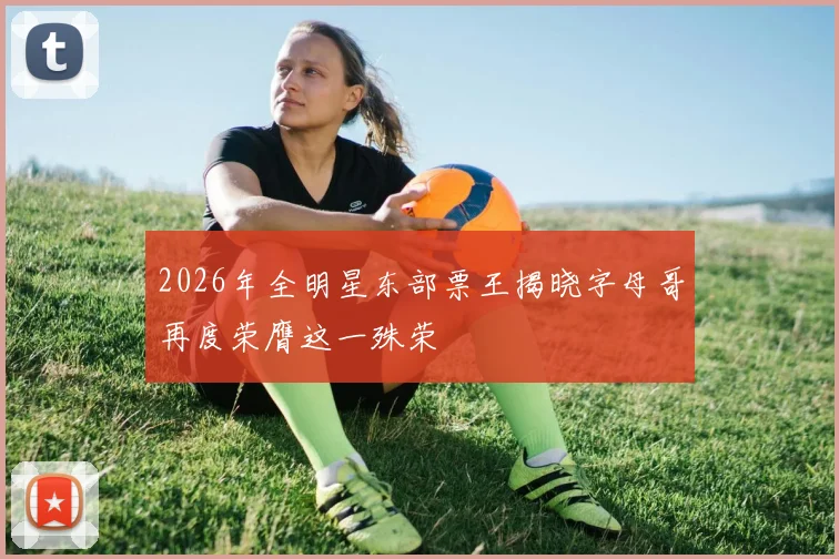 2026年全明星东部票王揭晓字母哥再度荣膺这一殊荣