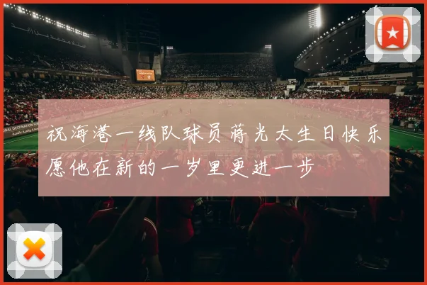祝海港一线队球员蒋光太生日快乐愿他在新的一岁里更进一步