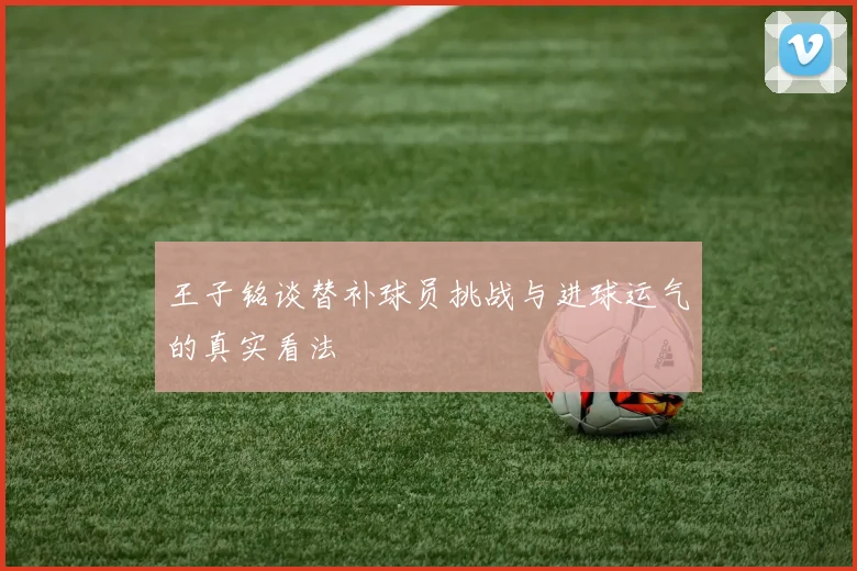 王子铭谈替补球员挑战与进球运气的真实看法
